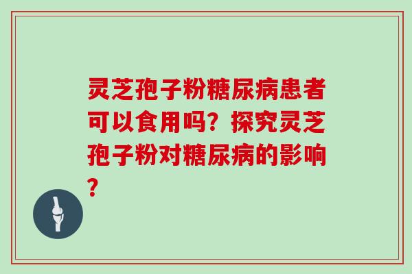灵芝孢子粉糖尿病患者可以食用吗?探究灵芝孢子粉对糖尿病的影响?