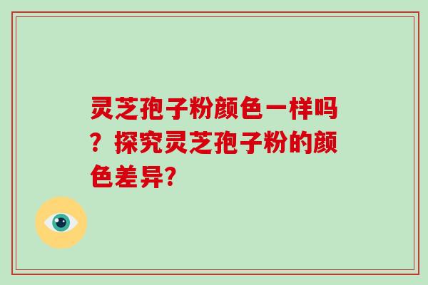 灵芝孢子粉颜色一样吗？探究灵芝孢子粉的颜色差异？