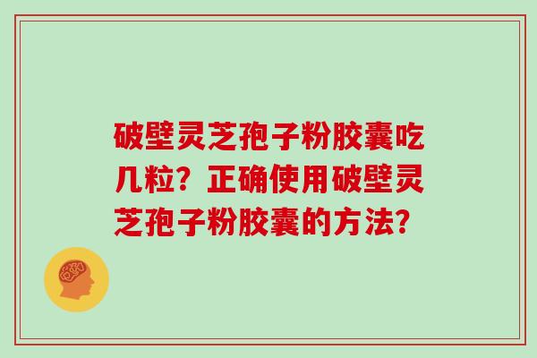 破壁灵芝孢子粉胶囊吃几粒?正确使用破壁灵芝孢子粉胶囊的方法?