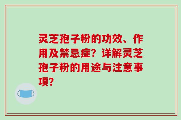 灵芝孢子粉的功效、作用及禁忌症？详解灵芝孢子粉的用途与注意事项？