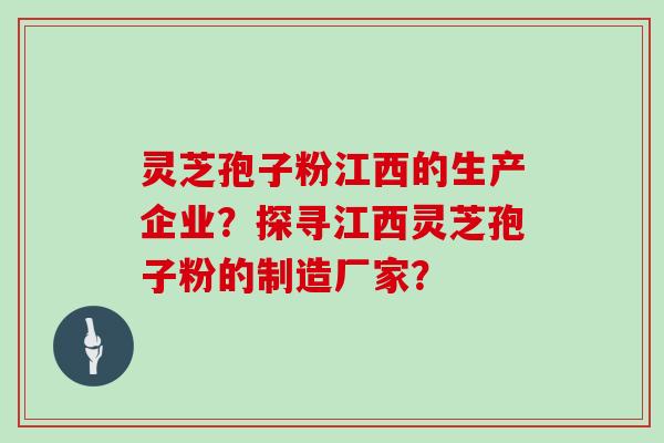 灵芝孢子粉江西的生产企业？探寻江西灵芝孢子粉的制造厂家？