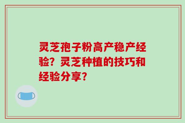 灵芝孢子粉高产稳产经验？灵芝种植的技巧和经验分享？