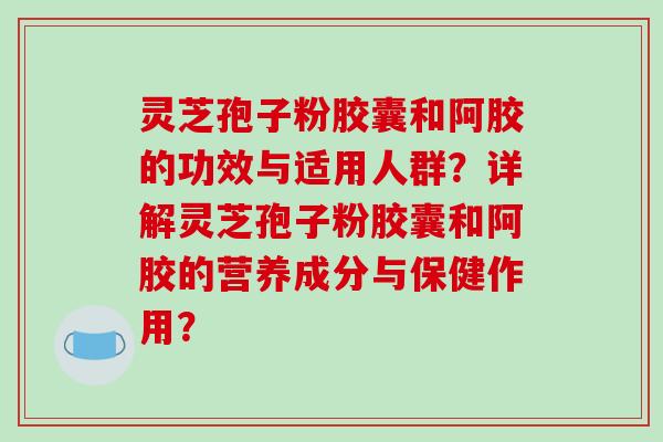 灵芝孢子粉胶囊和阿胶的功效与适用人群?详解灵芝孢子粉胶囊和阿胶的营养成分与保健作用?