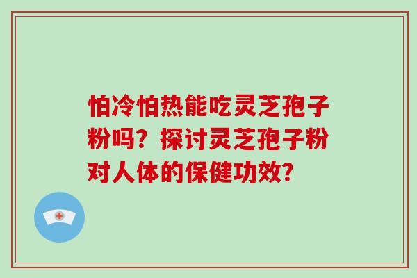怕冷怕热能吃灵芝孢子粉吗?探讨灵芝孢子粉对人体的保健功效?
