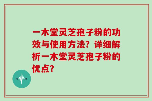 一木堂灵芝孢子粉的功效与使用方法？详细解析一木堂灵芝孢子粉的优点？