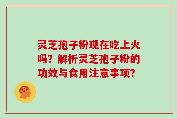 灵芝孢子粉现在吃上火吗？解析灵芝孢子粉的功效与食用注意事项？