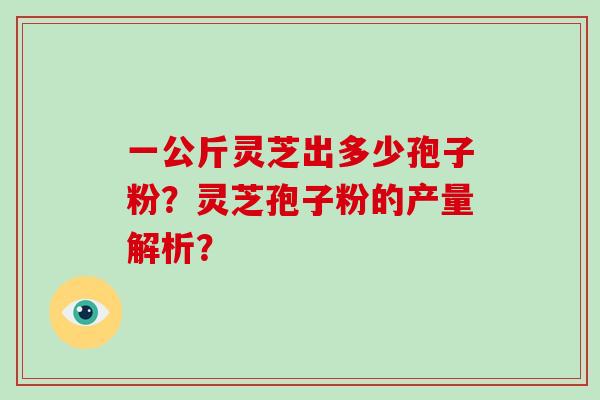 一公斤灵芝出多少孢子粉?灵芝孢子粉的产量解析?