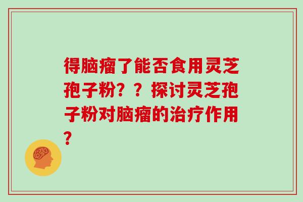 得脑瘤了能否食用灵芝孢子粉？？探讨灵芝孢子粉对脑瘤的治疗作用？