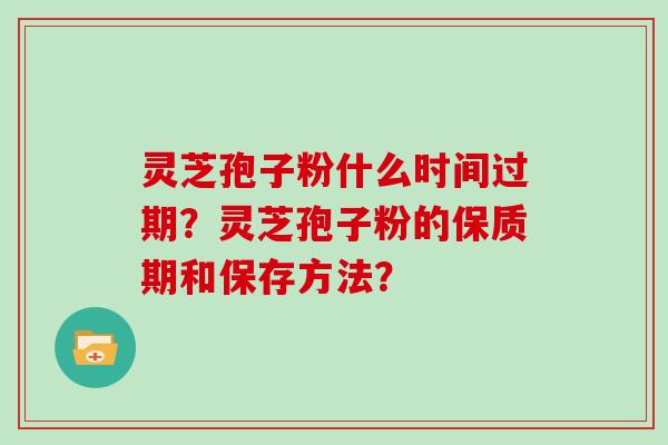 灵芝孢子粉什么时间过期？灵芝孢子粉的保质期和保存方法？