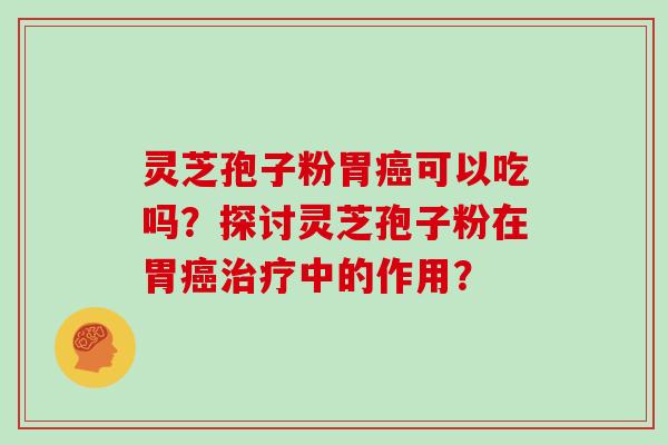 灵芝孢子粉胃癌可以吃吗?探讨灵芝孢子粉在胃癌治疗中的作用?