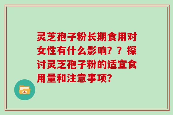 灵芝孢子粉长期食用对女性有什么影响??探讨灵芝孢子粉的适宜食用量和注意事项?