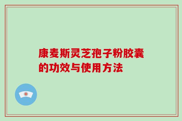康麦斯灵芝孢子粉胶囊的功效与使用方法