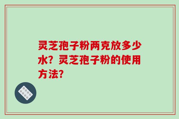灵芝孢子粉两克放多少水?灵芝孢子粉的使用方法?