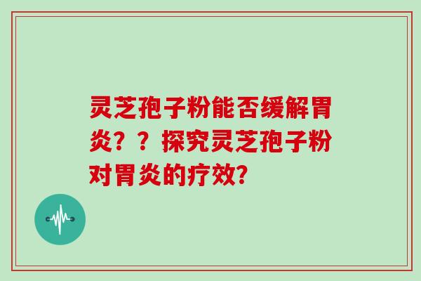 灵芝孢子粉能否缓解胃炎？？探究灵芝孢子粉对胃炎的疗效？