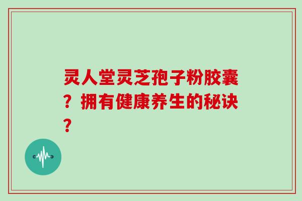 灵人堂灵芝孢子粉胶囊?拥有健康养生的秘诀?