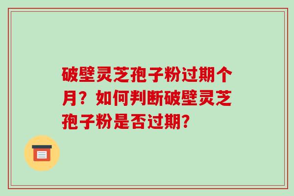 破壁灵芝孢子粉过期个月?如何判断破壁灵芝孢子粉是否过期?