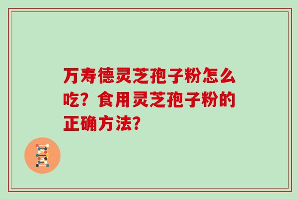 万寿德灵芝孢子粉怎么吃?食用灵芝孢子粉的正确方法?