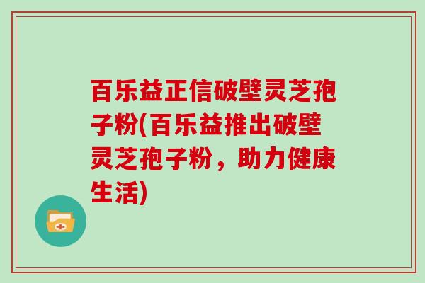 百乐益正信破壁灵芝孢子粉(百乐益推出破壁灵芝孢子粉，助力健康生活)