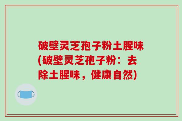 破壁灵芝孢子粉土腥味(破壁灵芝孢子粉:去除土腥味,健康自然)