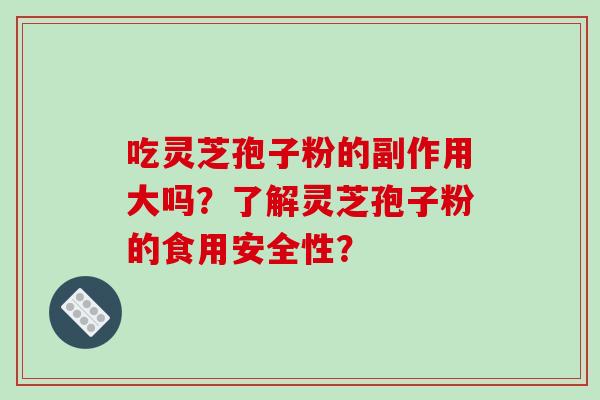 吃灵芝孢子粉的副作用大吗?了解灵芝孢子粉的食用安全性?