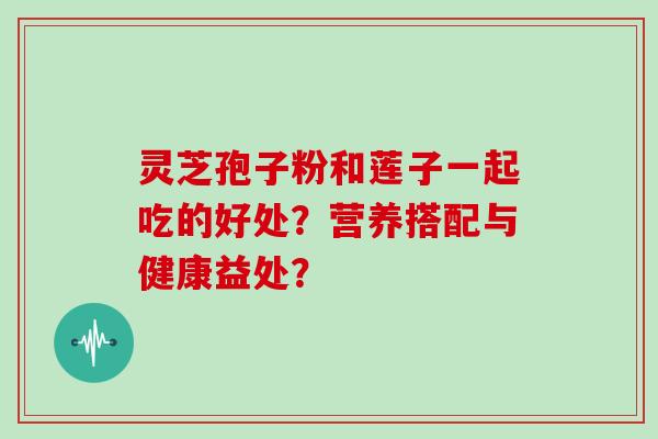 灵芝孢子粉和莲子一起吃的好处?营养搭配与健康益处?