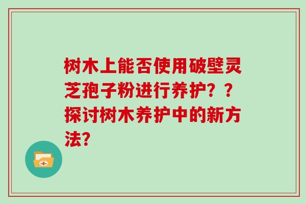 树木上能否使用破壁灵芝孢子粉进行养护??探讨树木养护中的新方法?