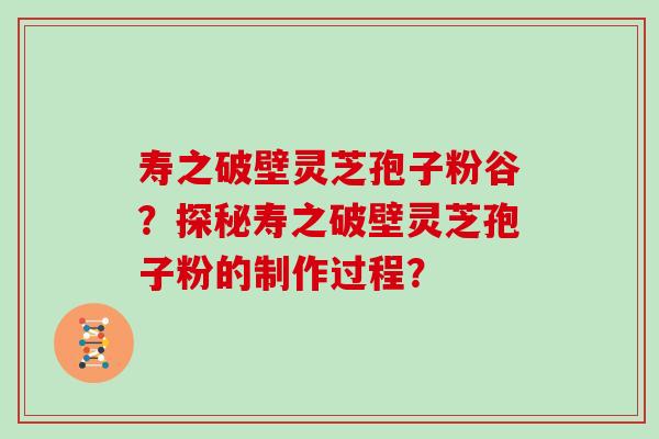 寿之破壁灵芝孢子粉谷？探秘寿之破壁灵芝孢子粉的制作过程？