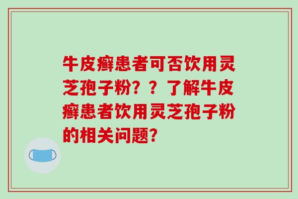 牛皮癣患者可否饮用灵芝孢子粉？？了解牛皮癣患者饮用灵芝孢子粉的相关问题？