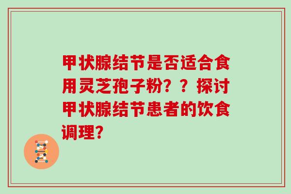 甲状腺结节是否适合食用灵芝孢子粉？？探讨甲状腺结节患者的饮食调理？