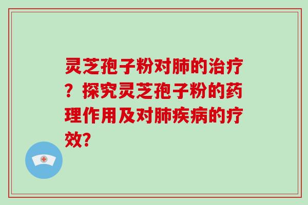灵芝孢子粉对肺的治疗?探究灵芝孢子粉的药理作用及对肺疾病的疗效?