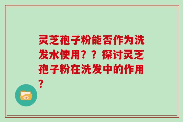 灵芝孢子粉能否作为洗发水使用??探讨灵芝孢子粉在洗发中的作用?