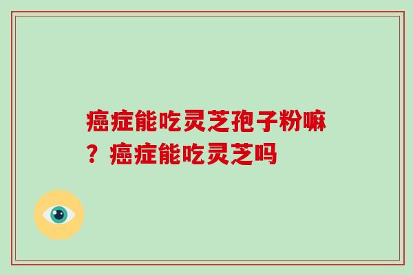 癌症能吃灵芝孢子粉嘛?癌症能吃灵芝吗