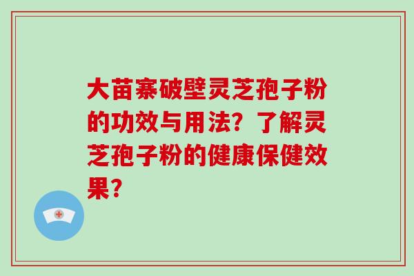 大苗寨破壁灵芝孢子粉的功效与用法？了解灵芝孢子粉的健康保健效果？