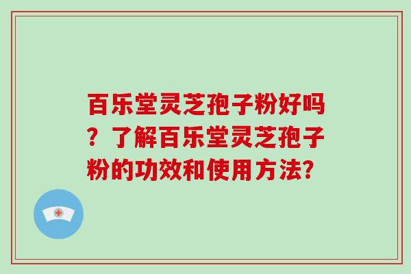 百乐堂灵芝孢子粉好吗?了解百乐堂灵芝孢子粉的功效和使用方法?