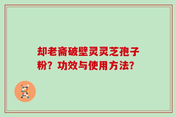 却老斋破壁灵灵芝孢子粉?功效与使用方法?