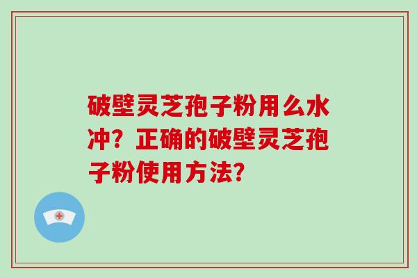 破壁灵芝孢子粉用么水冲？正确的破壁灵芝孢子粉使用方法？