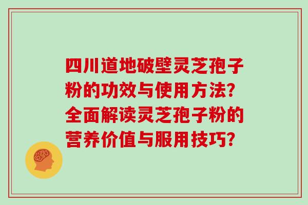 四川道地破壁灵芝孢子粉的功效与使用方法？全面解读灵芝孢子粉的营养价值与服用技巧？