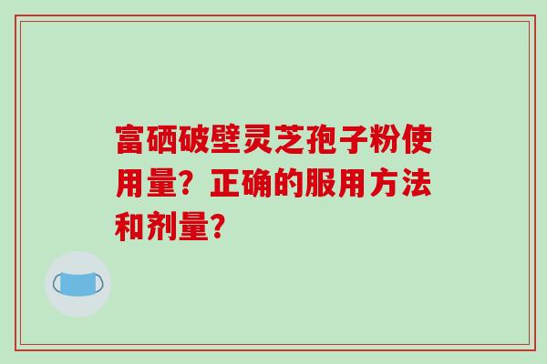 富硒破壁灵芝孢子粉使用量?正确的服用方法和剂量?