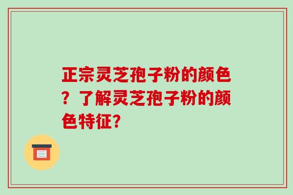 正宗灵芝孢子粉的颜色?了解灵芝孢子粉的颜色特征?