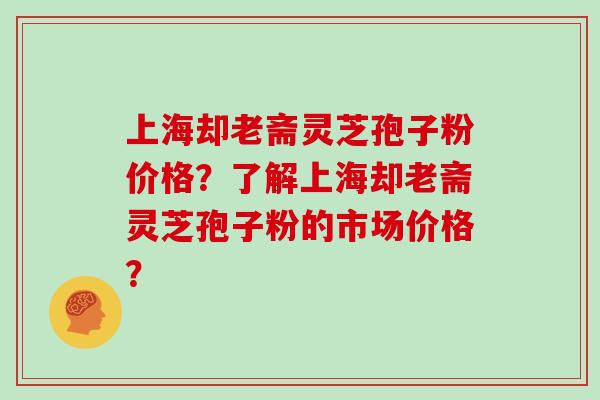 上海却老斋灵芝孢子粉价格?了解上海却老斋灵芝孢子粉的市场价格?