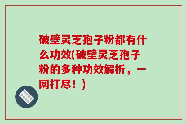 破壁灵芝孢子粉都有什么功效(破壁灵芝孢子粉的多种功效解析,一网打尽!)