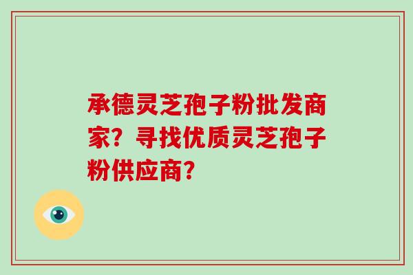 承德灵芝孢子粉批发商家?寻找优质灵芝孢子粉供应商?