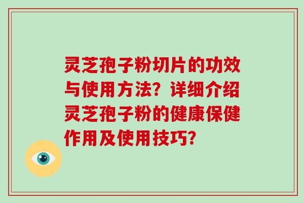 灵芝孢子粉切片的功效与使用方法?详细介绍灵芝孢子粉的健康保健作用及使用技巧?