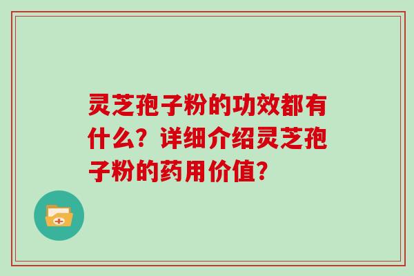 灵芝孢子粉的功效都有什么?详细介绍灵芝孢子粉的药用价值?