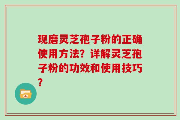 现磨灵芝孢子粉的正确使用方法？详解灵芝孢子粉的功效和使用技巧？