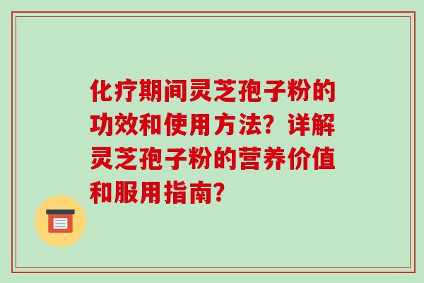 化疗期间灵芝孢子粉的功效和使用方法?详解灵芝孢子粉的营养价值和服用指南?