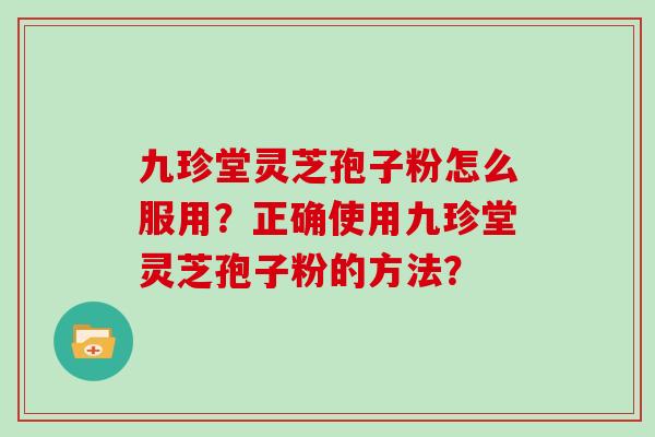 九珍堂灵芝孢子粉怎么服用？正确使用九珍堂灵芝孢子粉的方法？