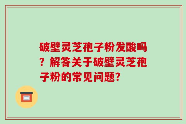 破壁灵芝孢子粉发酸吗?解答关于破壁灵芝孢子粉的常见问题?