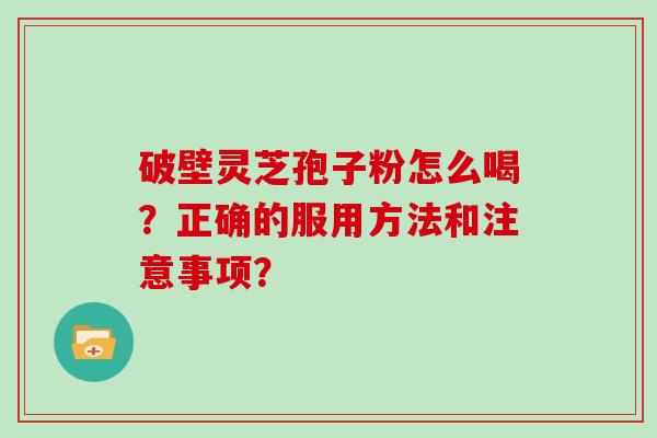 破壁灵芝孢子粉怎么喝？正确的服用方法和注意事项？