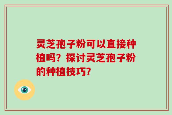 灵芝孢子粉可以直接种植吗?探讨灵芝孢子粉的种植技巧?